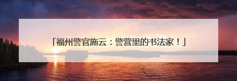 福州警官施云：警营里的书法家！