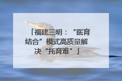 福建三明：“医育结合”模式高质量解决“托育难”