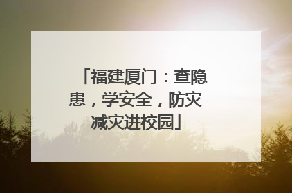 福建厦门：查隐患，学安全，防灾减灾进校园