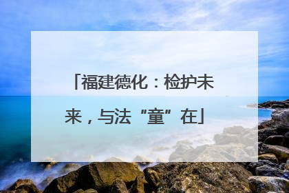 福建德化：检护未来，与法“童”在