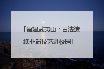 福建武夷山：古法造纸非遗技艺进校园