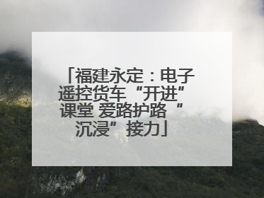福建永定：电子遥控货车“开进”课堂 爱路护路“沉浸”接力
