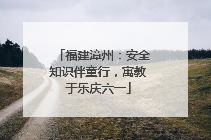 福建漳州：安全知识伴童行，寓教于乐庆六一
