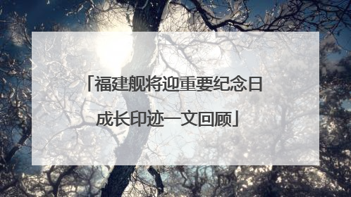 福建舰将迎重要纪念日 成长印迹一文回顾