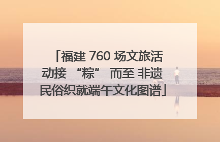 福建 760 场文旅活动接 “粽” 而至 非遗民俗织就端午文化图谱