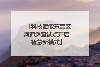 科技赋能东营区河道巡查试点开启智慧新模式
