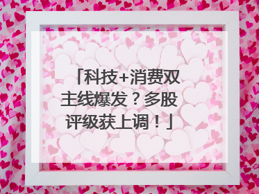 科技+消费双主线爆发？多股评级获上调！