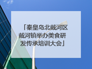 秦皇岛北戴河区戴河镇举办美食研发传承培训大会