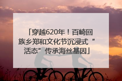 穿越620年！百崎回族乡郑和文化节沉浸式“活态”传承海丝基因
