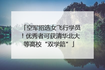 空军招选女飞行学员！优秀者可获清华北大等高校“双学籍”