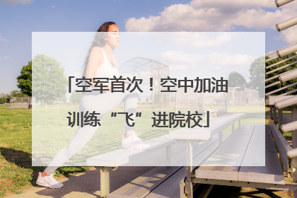 空军首次！空中加油训练“飞”进院校