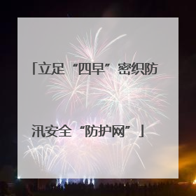 立足“四早”密织防汛安全“防护网”