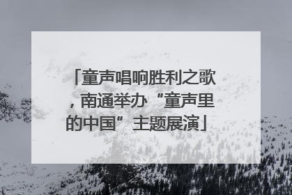 童声唱响胜利之歌，南通举办“童声里的中国”主题展演