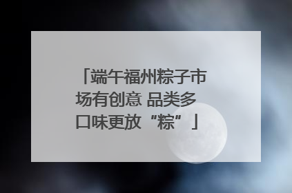 端午福州粽子市场有创意 品类多口味更放“粽”
