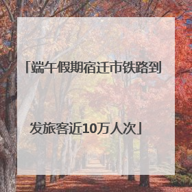 端午假期宿迁市铁路到发旅客近10万人次