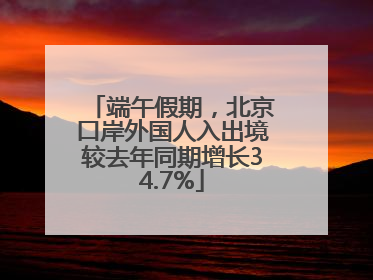 端午假期，北京口岸外国人入出境较去年同期增长34.7%