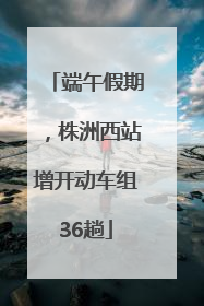 端午假期，株洲西站增开动车组36趟