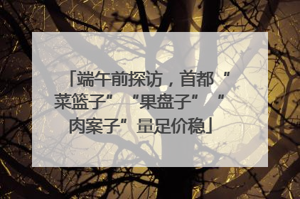 端午前探访，首都“菜篮子”“果盘子”“肉案子”量足价稳