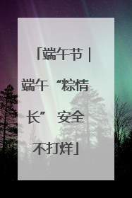 端午节｜端午“粽情长” 安全不打烊