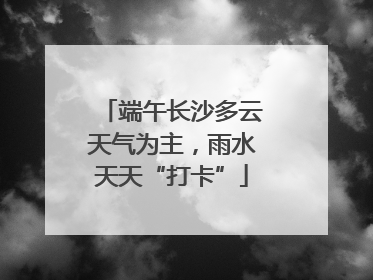 端午长沙多云天气为主，雨水天天“打卡”