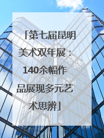 第七届昆明美术双年展：140余幅作品展现多元艺术思辨