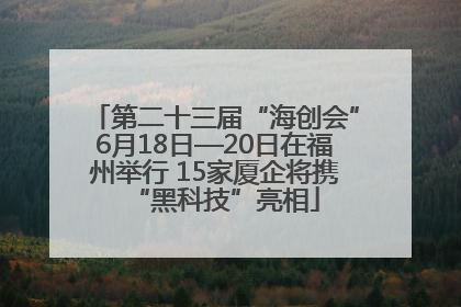 第二十三届“海创会”6月18日—20日在福州举行 15家厦企将携“黑科技”亮相