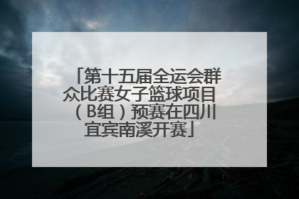 第十五届全运会群众比赛女子篮球项目（B组）预赛在四川宜宾南溪开赛