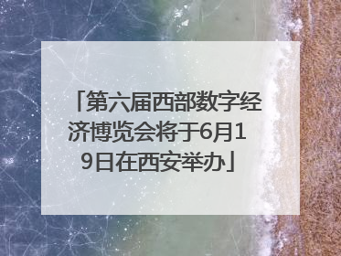 第六届西部数字经济博览会将于6月19日在西安举办