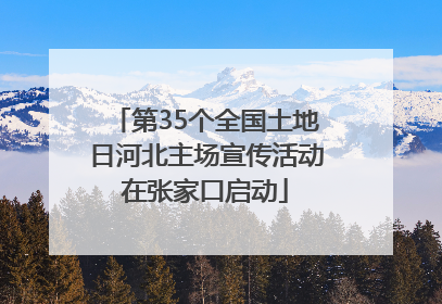 第35个全国土地日河北主场宣传活动在张家口启动