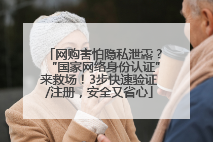 网购害怕隐私泄露？“国家网络身份认证”来救场！3步快速验证/注册，安全又省心