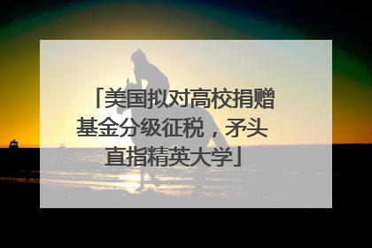 美国拟对高校捐赠基金分级征税，矛头直指精英大学