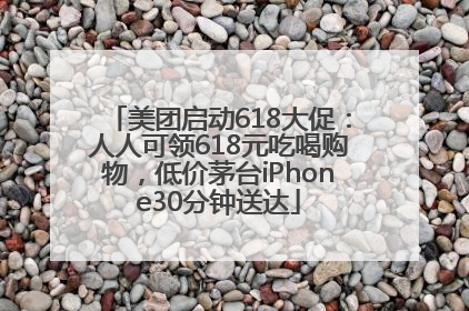 美团启动618大促：人人可领618元吃喝购物，低价茅台iPhone30分钟送达