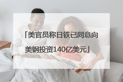 美官员称日铁已同意向美钢投资140亿美元