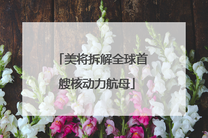 美将拆解全球首艘核动力航母