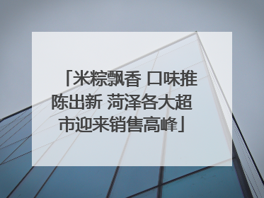 米粽飘香 口味推陈出新 菏泽各大超市迎来销售高峰