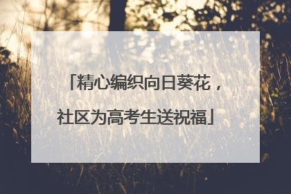 精心编织向日葵花，社区为高考生送祝福