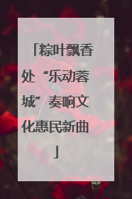 粽叶飘香处“乐动蓉城”奏响文化惠民新曲
