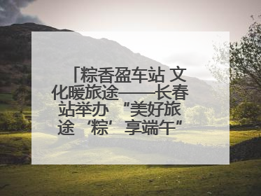 粽香盈车站 文化暖旅途——长春站举办 “美好旅途‘粽’享端午”主题活动
