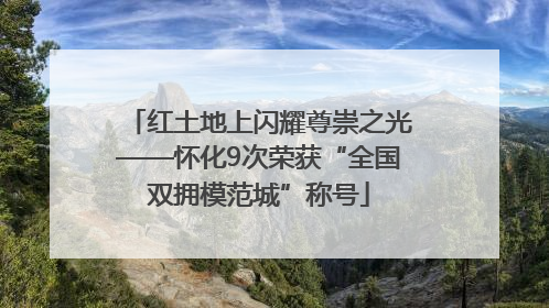 红土地上闪耀尊崇之光——怀化9次荣获“全国双拥模范城”称号