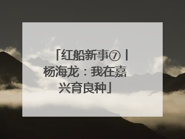红船新事⑦丨杨海龙：我在嘉兴育良种