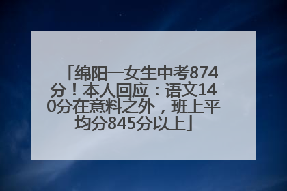绵阳一女生中考874分！本人回应：语文140分在意料之外，班上平均分845分以上
