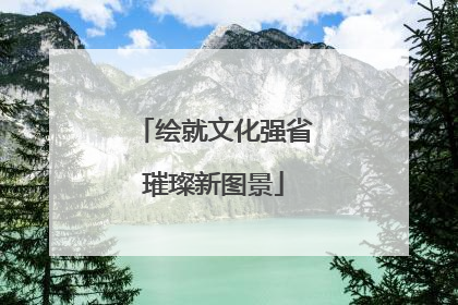 绘就文化强省璀璨新图景