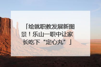 绘就职教发展新图景！乐山一职中让家长吃下“定心丸”