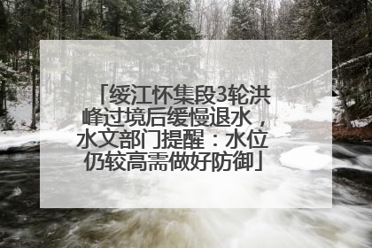 绥江怀集段3轮洪峰过境后缓慢退水，水文部门提醒：水位仍较高需做好防御