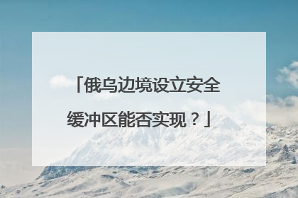 俄乌边境设立安全缓冲区能否实现？