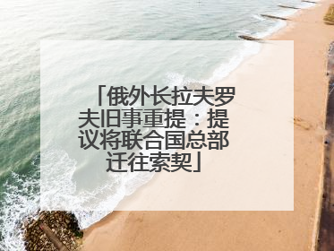 俄外长拉夫罗夫旧事重提：提议将联合国总部迁往索契