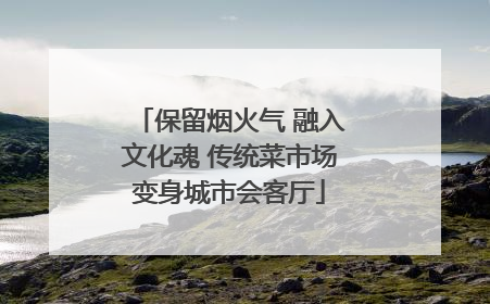 保留烟火气 融入文化魂 传统菜市场变身城市会客厅