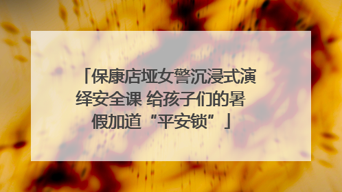 保康店垭女警沉浸式演绎安全课 给孩子们的暑假加道“平安锁”