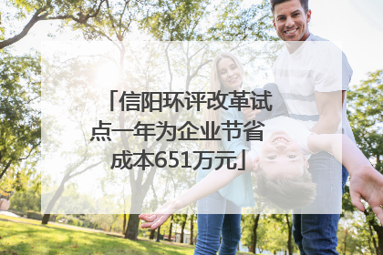 信阳环评改革试点一年为企业节省成本651万元