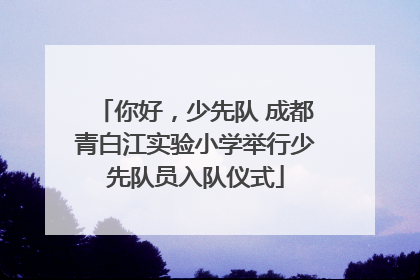 你好，少先队 成都青白江实验小学举行少先队员入队仪式